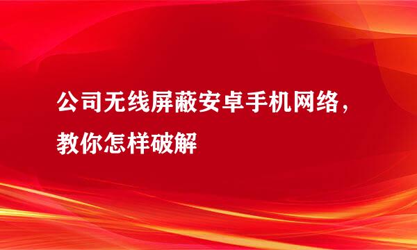 公司无线屏蔽安卓手机网络,教你怎样破解