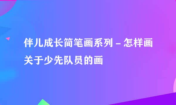 伴儿成长简笔画系列－怎样画关于少先队员的画