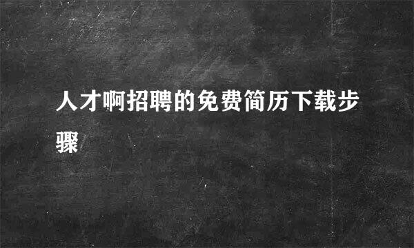 人才啊招聘的免费简历下载步骤