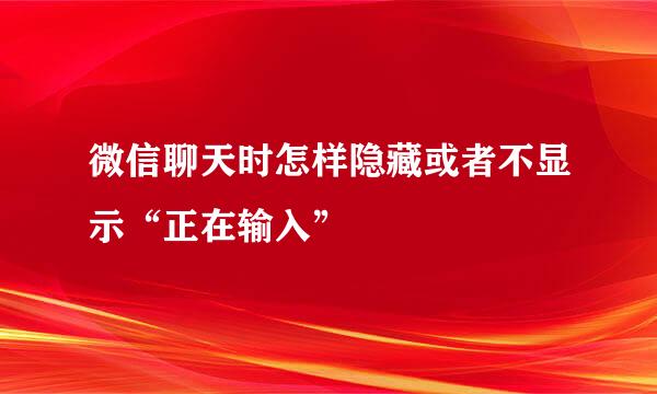 微信聊天时怎样隐藏或者不显示“正在输入”