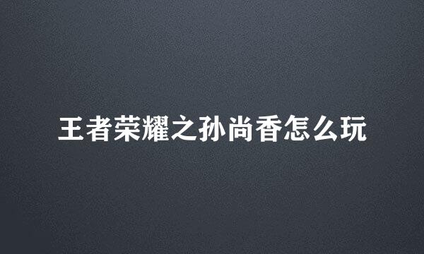 王者荣耀之孙尚香怎么玩