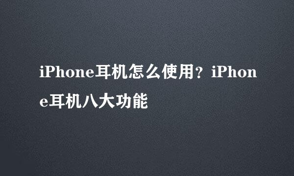 iPhone耳机怎么使用?iPhone耳机八大功能