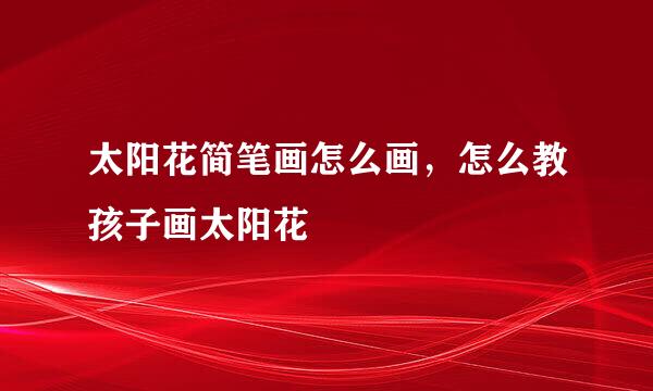 太阳花简笔画怎么画，怎么教孩子画太阳花