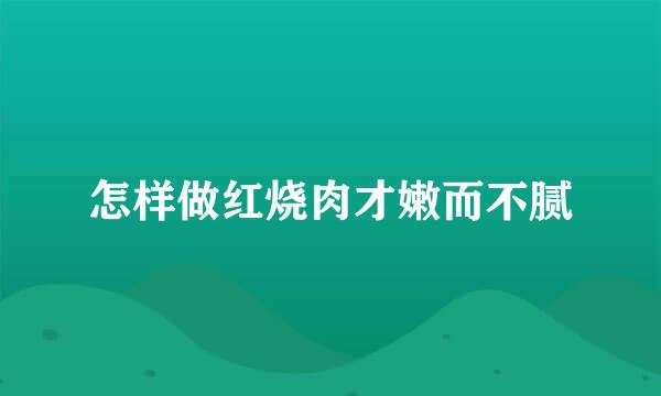 怎样做红烧肉才嫩而不腻