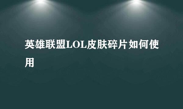 英雄联盟LOL皮肤碎片如何使用