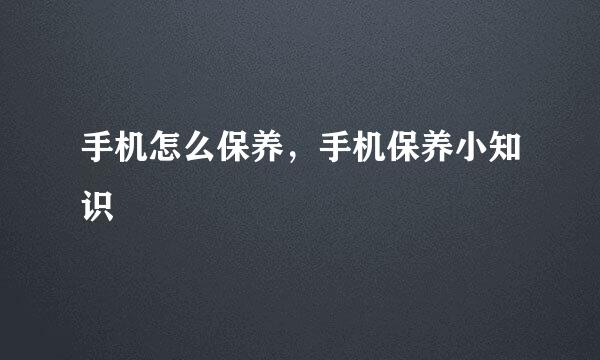 手机怎么保养，手机保养小知识