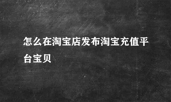 怎么在淘宝店发布淘宝充值平台宝贝