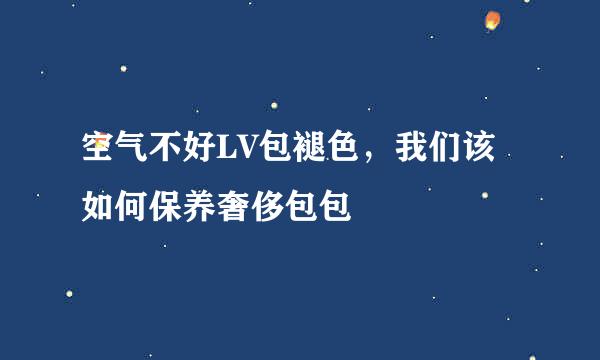 空气不好LV包褪色，我们该如何保养奢侈包包