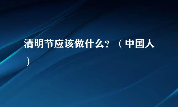 清明节应该做什么？（中国人）