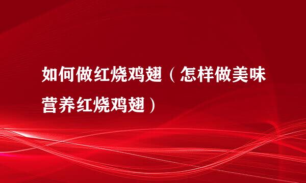 如何做红烧鸡翅（怎样做美味营养红烧鸡翅）