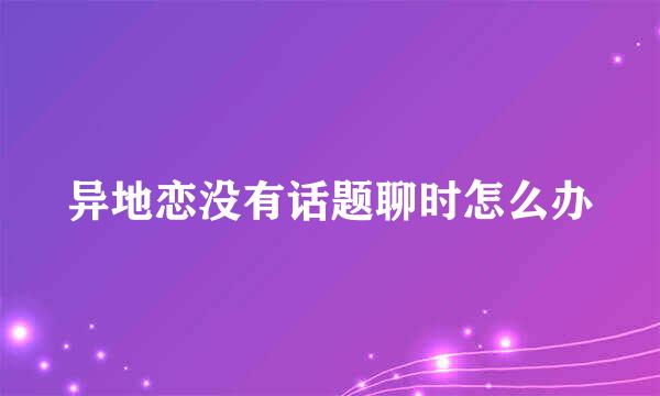 异地恋没有话题聊时怎么办