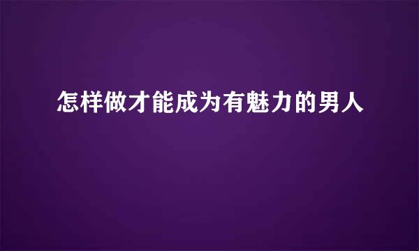 怎样做才能成为有魅力的男人