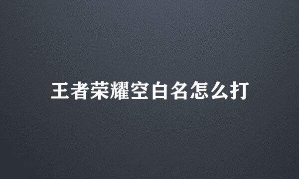 王者荣耀空白名怎么打