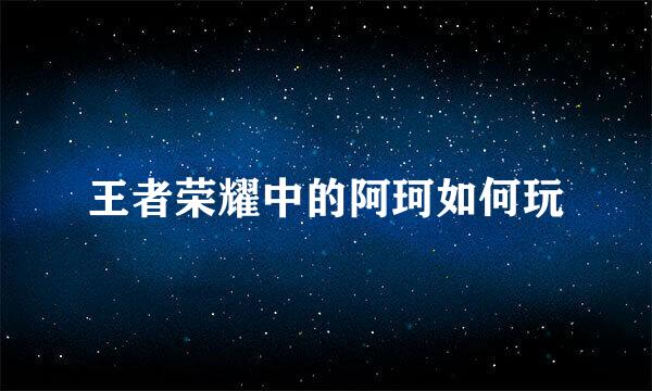 王者荣耀中的阿珂如何玩