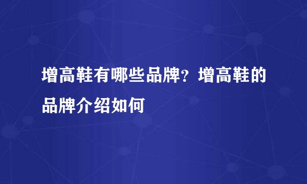 增高鞋有哪些品牌？增高鞋的品牌介绍如何