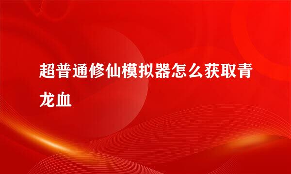 超普通修仙模拟器怎么获取青龙血