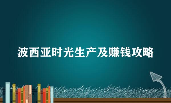 波西亚时光生产及赚钱攻略