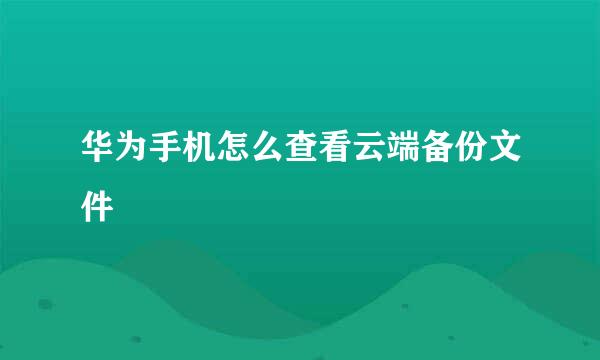 华为手机怎么查看云端备份文件