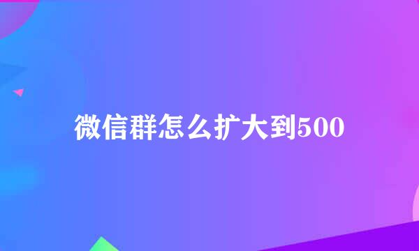 微信群怎么扩大到500