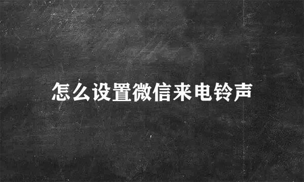 怎么设置微信来电铃声