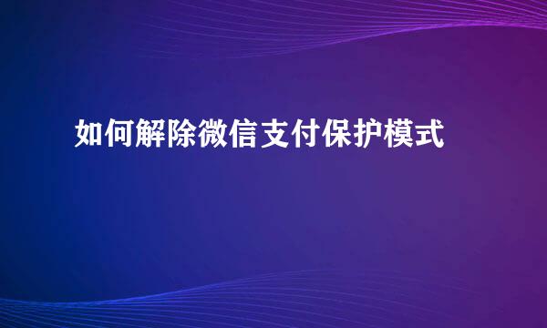如何解除微信支付保护模式 