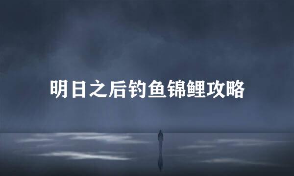 明日之后钓鱼锦鲤攻略
