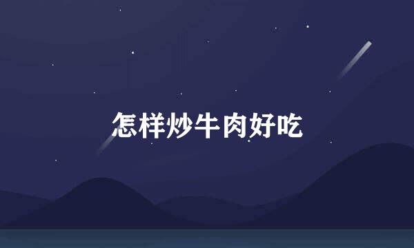 怎样炒牛肉好吃