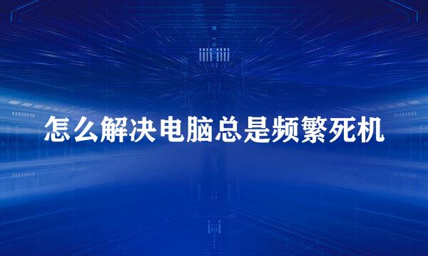 怎么解决电脑总是频繁死机