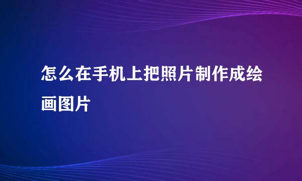 怎么在手机上把照片制作成绘画图片