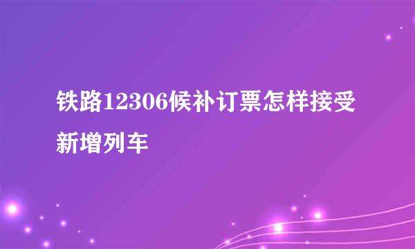 铁路12306候补订票怎样接受新增列车