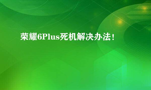 荣耀6Plus死机解决办法！