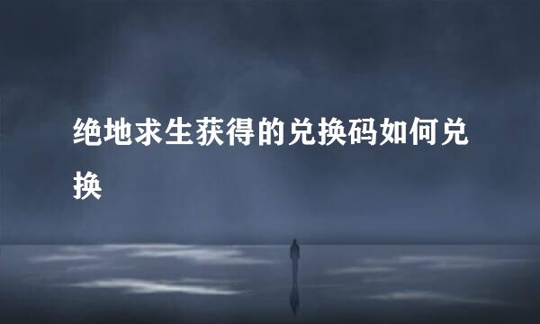 绝地求生获得的兑换码如何兑换