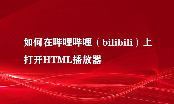 如何在哔哩哔哩（bilibili）上打开HTML播放器