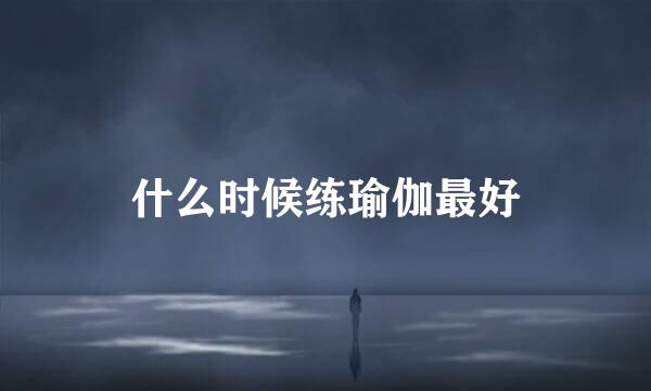 什么时候练瑜伽最好