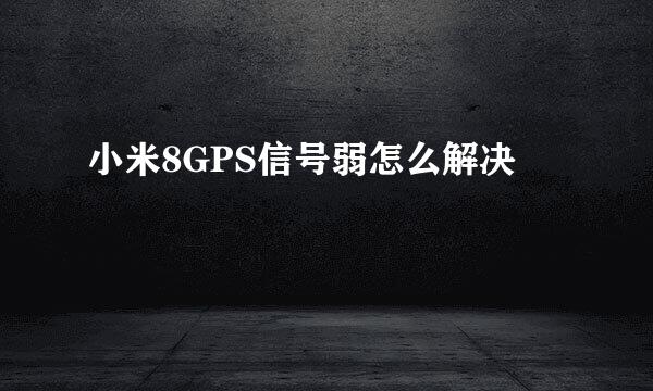 小米8GPS信号弱怎么解决