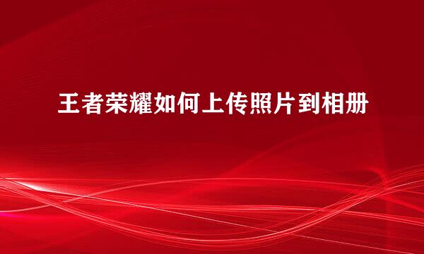 王者荣耀如何上传照片到相册