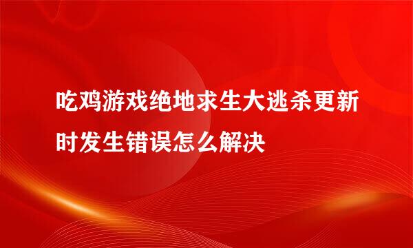 吃鸡游戏绝地求生大逃杀更新时发生错误怎么解决