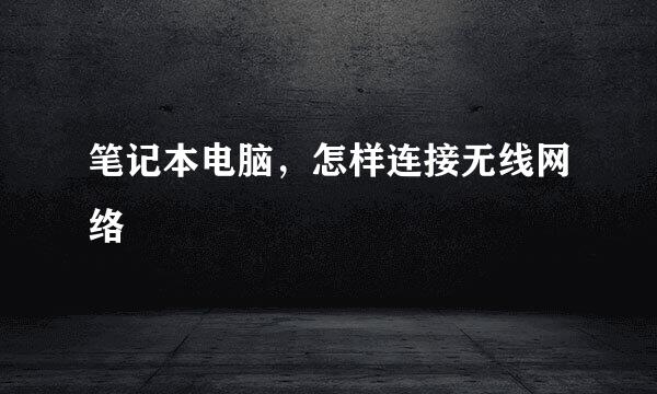 笔记本电脑，怎样连接无线网络