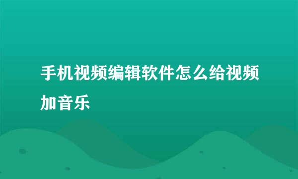 手机视频编辑软件怎么给视频加音乐