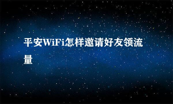 平安WiFi怎样邀请好友领流量
