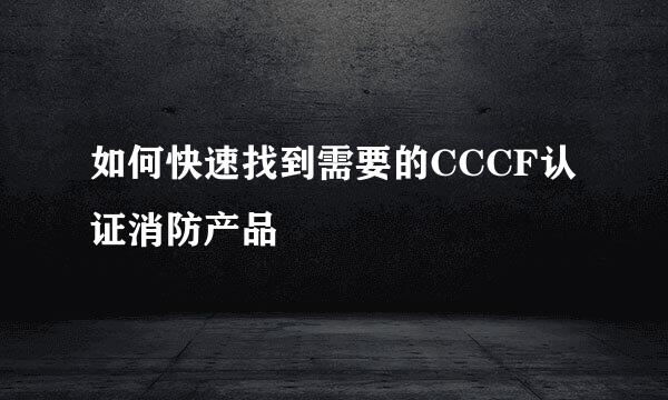 如何快速找到需要的CCCF认证消防产品