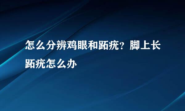 怎么分辨鸡眼和跖疣？脚上长跖疣怎么办