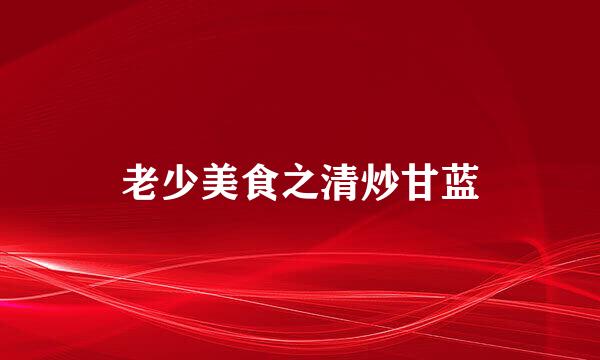 老少美食之清炒甘蓝