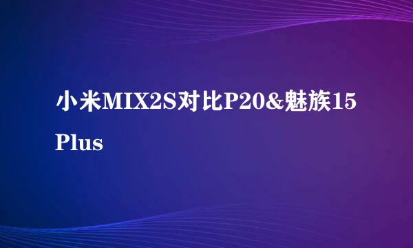 小米MIX2S对比P20&魅族15Plus