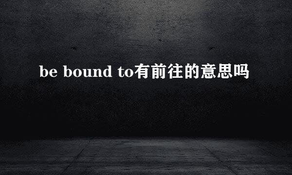 be bound to有前往的意思吗