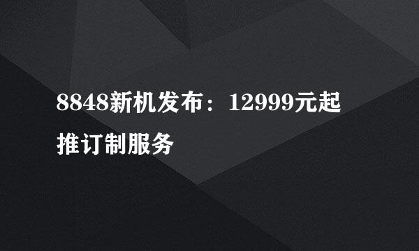 8848新机发布：12999元起 推订制服务