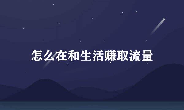 怎么在和生活赚取流量