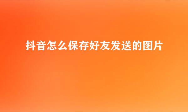 抖音怎么保存好友发送的图片
