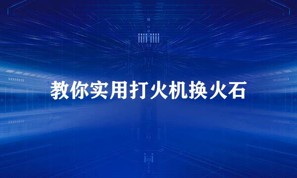 教你实用打火机换火石
