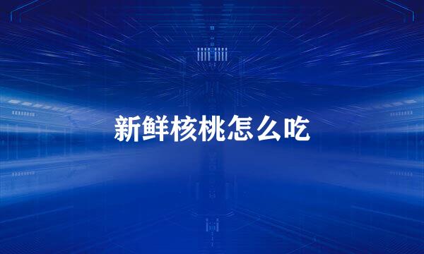 新鲜核桃怎么吃